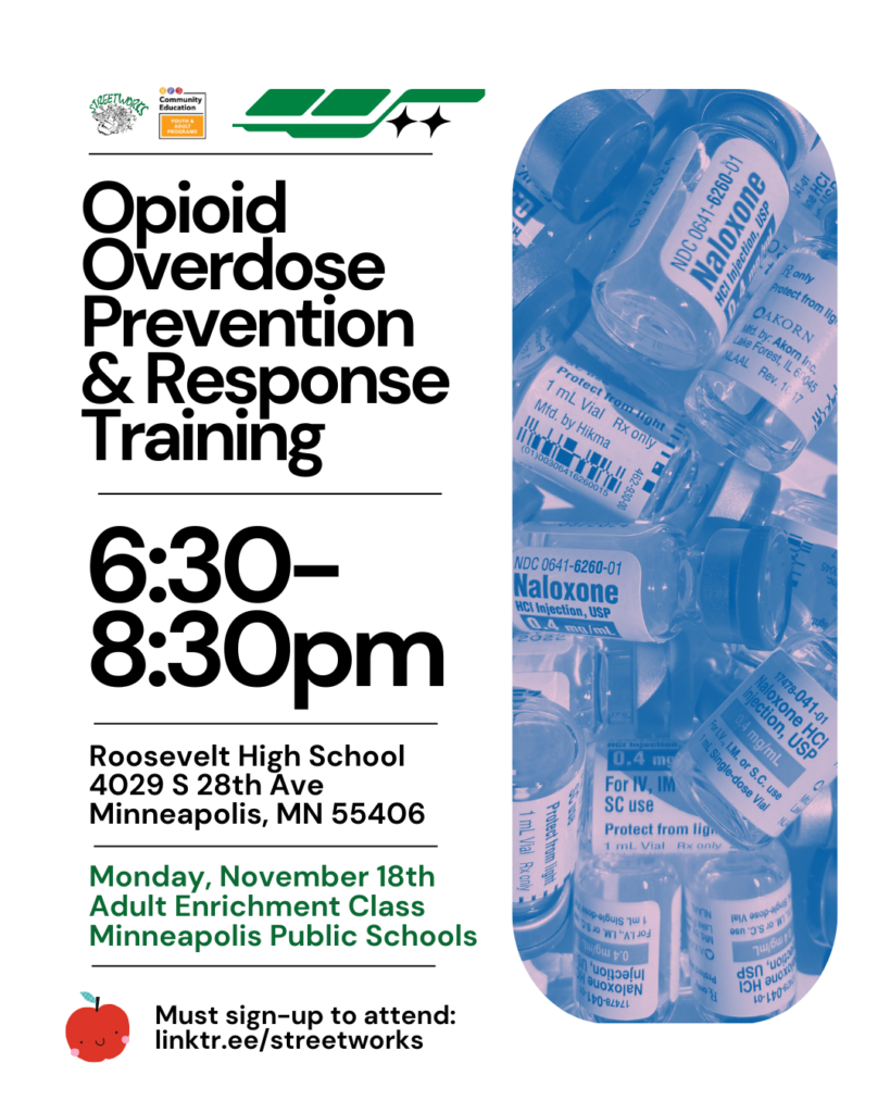 Flyer for Opioid Overdose Prevention & Response Training 

6:30-8:30pm 
Roosevelt High School 
4029 S 28th Ave Minneapolis MN 55406

Monday, November 18th
Adult Enrichment Class
Minneapolis Public Schools

Must sign-up to attend:
linktr.ee/streetworks